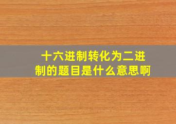 十六进制转化为二进制的题目是什么意思啊