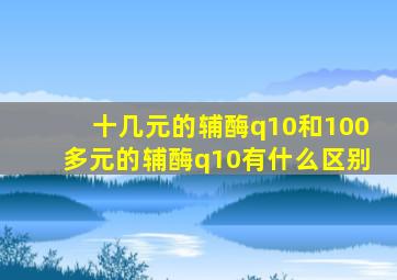 十几元的辅酶q10和100多元的辅酶q10有什么区别