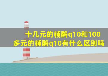 十几元的辅酶q10和100多元的辅酶q10有什么区别吗