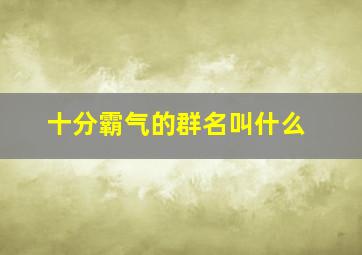 十分霸气的群名叫什么