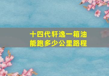 十四代轩逸一箱油能跑多少公里路程