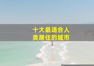 十大最适合人类居住的城市