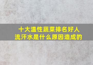 十大温性蔬菜排名好人流汗水是什么原因造成的