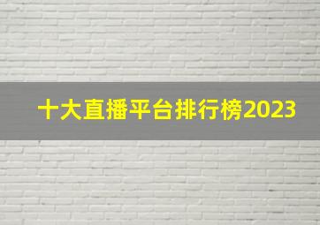 十大直播平台排行榜2023