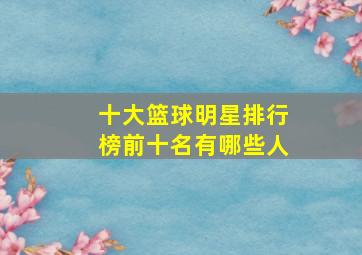 十大篮球明星排行榜前十名有哪些人