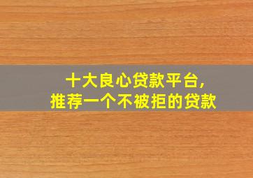 十大良心贷款平台,推荐一个不被拒的贷款