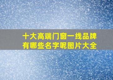 十大高端门窗一线品牌有哪些名字呢图片大全