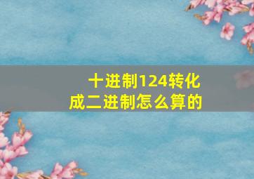 十进制124转化成二进制怎么算的