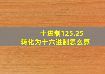 十进制125.25转化为十六进制怎么算