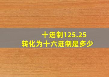 十进制125.25转化为十六进制是多少