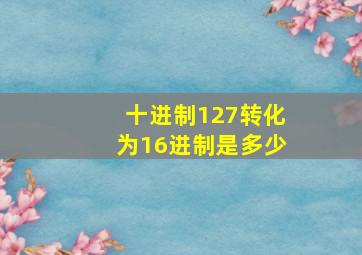 十进制127转化为16进制是多少