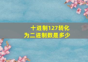 十进制127转化为二进制数是多少