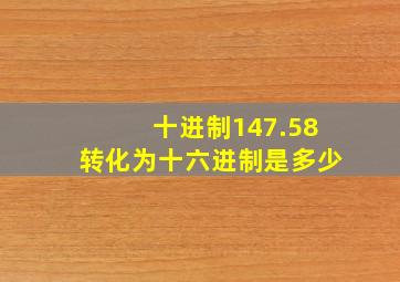 十进制147.58转化为十六进制是多少