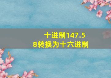 十进制147.58转换为十六进制