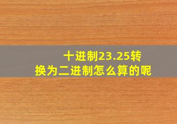 十进制23.25转换为二进制怎么算的呢