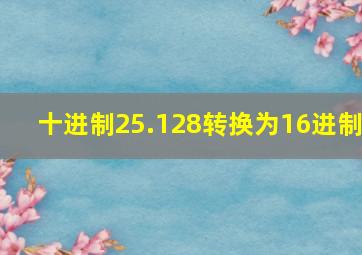 十进制25.128转换为16进制