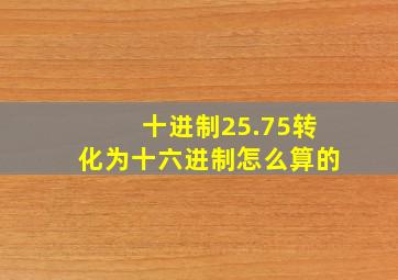 十进制25.75转化为十六进制怎么算的