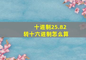 十进制25.82转十六进制怎么算