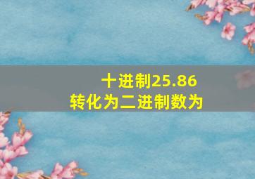 十进制25.86转化为二进制数为