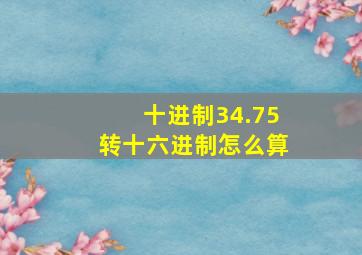 十进制34.75转十六进制怎么算