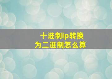 十进制ip转换为二进制怎么算