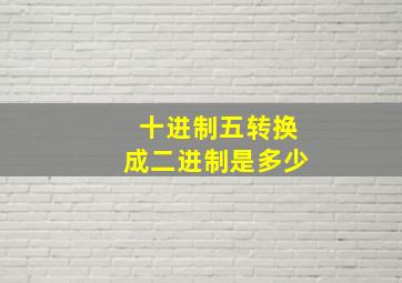 十进制五转换成二进制是多少