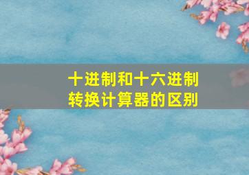 十进制和十六进制转换计算器的区别