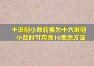 十进制小数转换为十六进制小数时可用除16取余方法