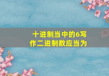 十进制当中的6写作二进制数应当为