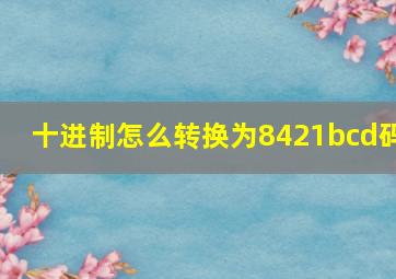 十进制怎么转换为8421bcd码