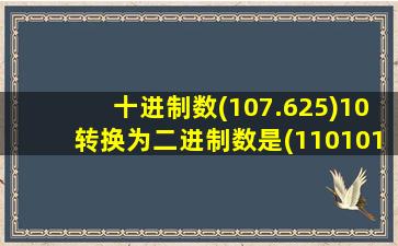 十进制数(107.625)10转换为二进制数是(1101011.101)2