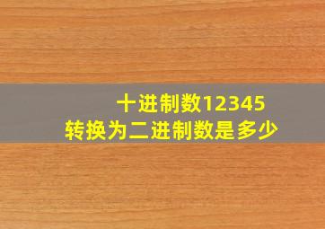 十进制数12345转换为二进制数是多少