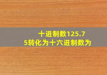 十进制数125.75转化为十六进制数为