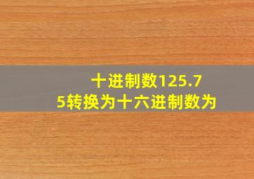 十进制数125.75转换为十六进制数为