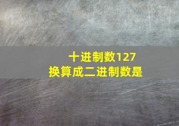 十进制数127换算成二进制数是