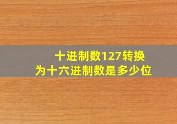 十进制数127转换为十六进制数是多少位