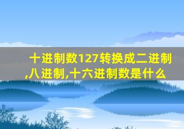 十进制数127转换成二进制,八进制,十六进制数是什么