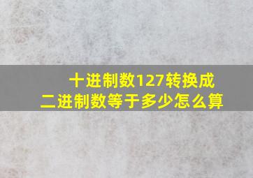 十进制数127转换成二进制数等于多少怎么算