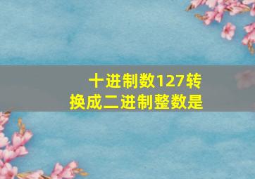 十进制数127转换成二进制整数是