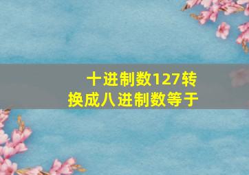 十进制数127转换成八进制数等于