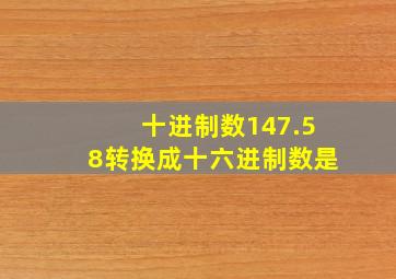 十进制数147.58转换成十六进制数是