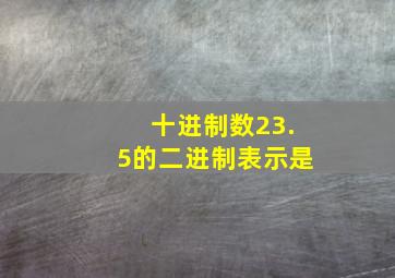 十进制数23.5的二进制表示是