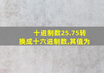 十进制数25.75转换成十六进制数,其值为