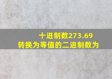 十进制数273.69转换为等值的二进制数为