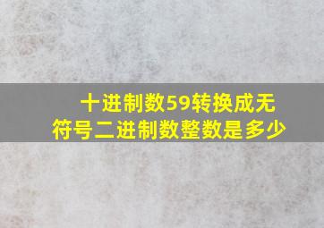 十进制数59转换成无符号二进制数整数是多少