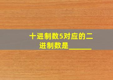 十进制数5对应的二进制数是______