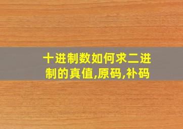 十进制数如何求二进制的真值,原码,补码