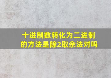 十进制数转化为二进制的方法是除2取余法对吗