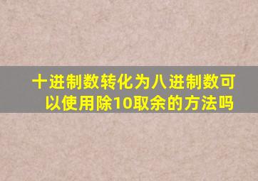 十进制数转化为八进制数可以使用除10取余的方法吗