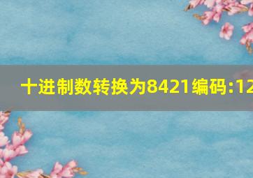 十进制数转换为8421编码:12